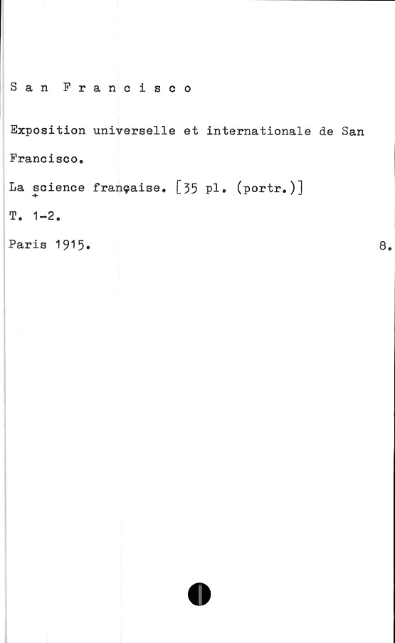  ﻿San Francisco
Exposition universelle et internationale de San
Francisco.
La science fran9aise. [35 pl. (portr.)]
T. 1-2.
Paris 1915»
8.